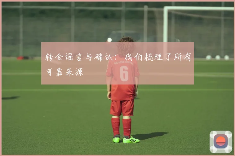 转会谣言与确认:我们梳理了所有可靠来源