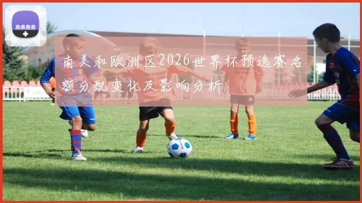南美和欧洲区2026世界杯预选赛名额分配变化及影响分析