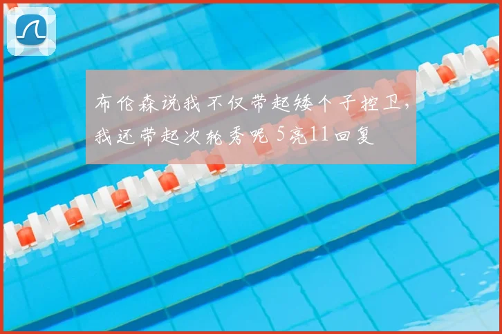 布伦森说我不仅带起矮个子控卫，我还带起次轮秀呢 5亮11回复