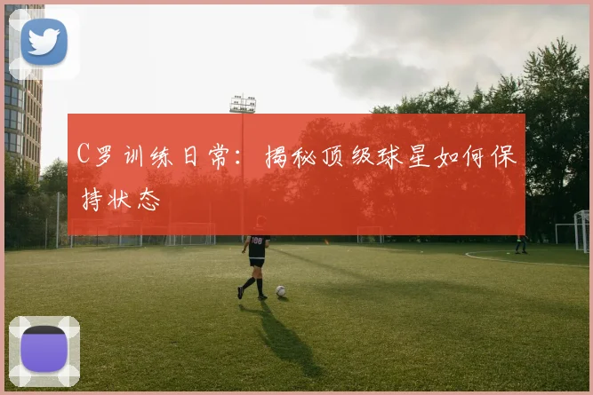 C罗训练日常:揭秘顶级球星如何保持状态