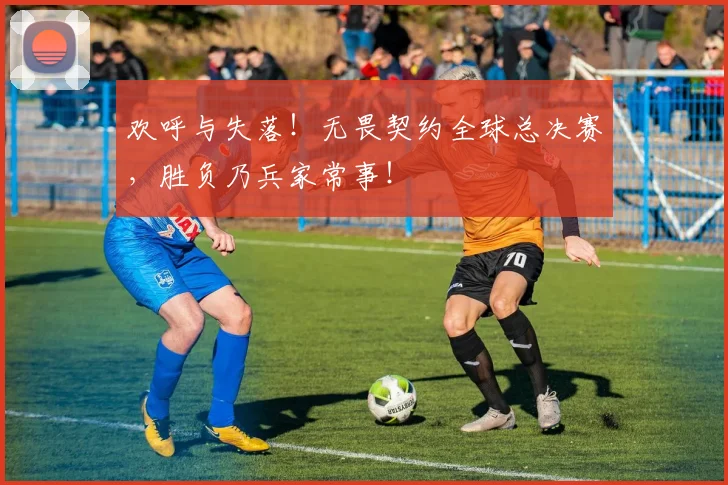 欢呼与失落！无畏契约全球总决赛，胜负乃兵家常事！