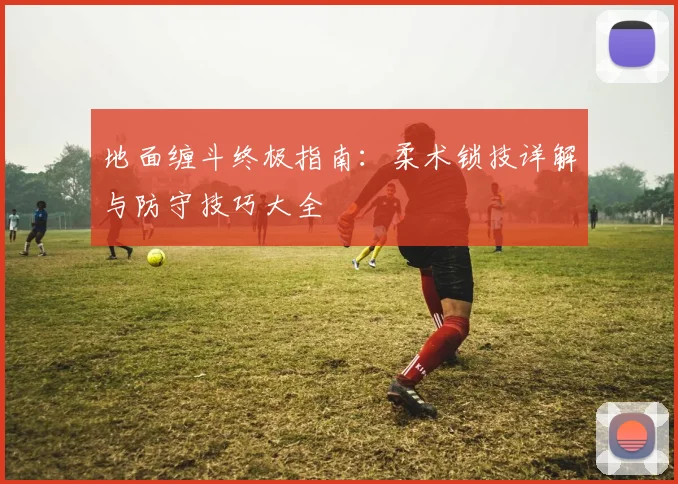 地面缠斗终极指南:柔术锁技详解与防守技巧大全
