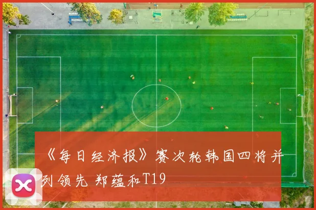 《每日经济报》赛次轮韩国四将并列领先 郑蕴和T19