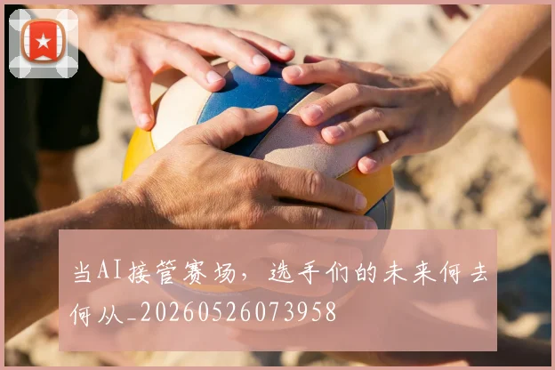 当AI接管赛场，选手们的未来何去何从_20260526073958