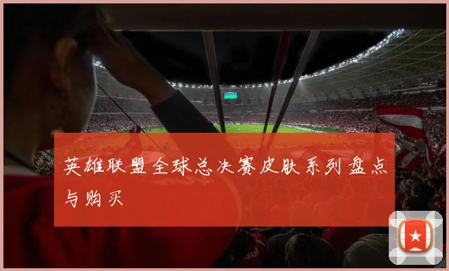 英雄联盟全球总决赛皮肤系列盘点与购买