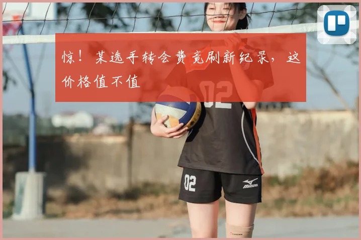 惊!某选手转会费竟刷新纪录,这价格值不值