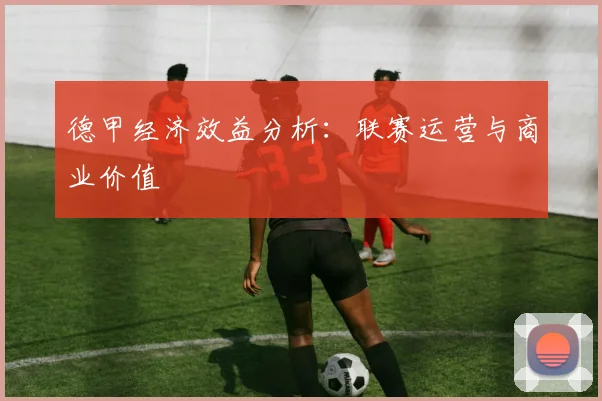 德甲经济效益分析:联赛运营与商业价值