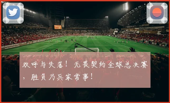 欢呼与失落!无畏契约全球总决赛,胜负乃兵家常事!