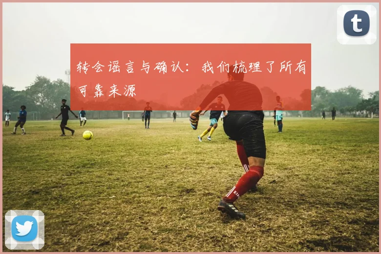 转会谣言与确认：我们梳理了所有可靠来源