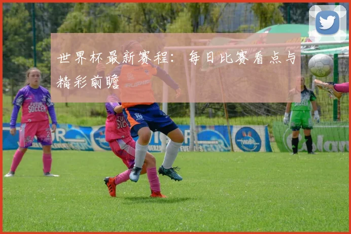 世界杯最新赛程:每日比赛看点与精彩前瞻