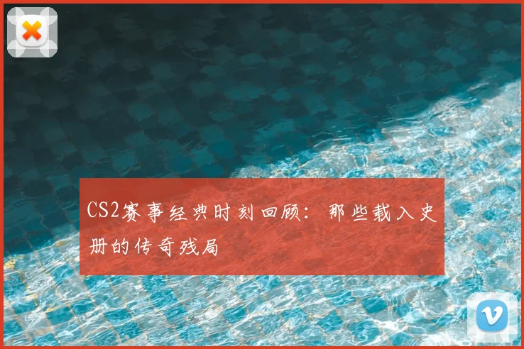 CS2赛事经典时刻回顾:那些载入史册的传奇残局