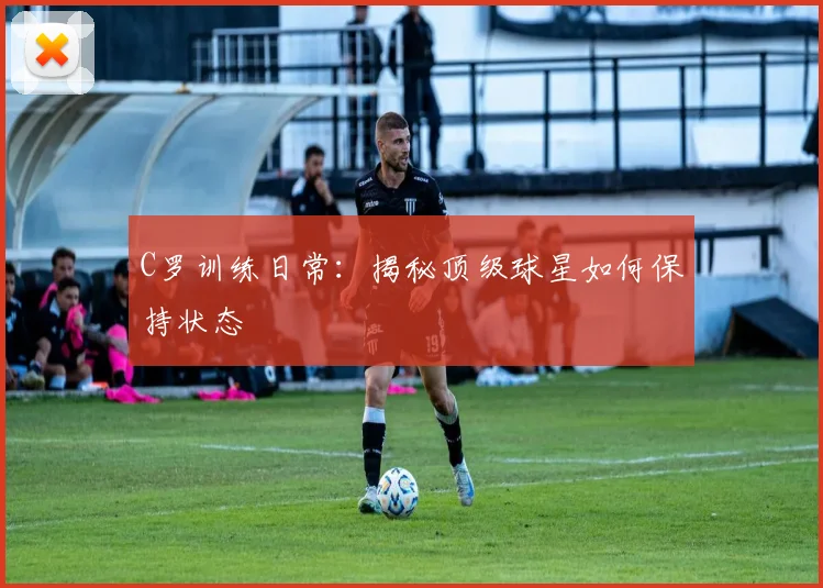 C罗训练日常：揭秘顶级球星如何保持状态