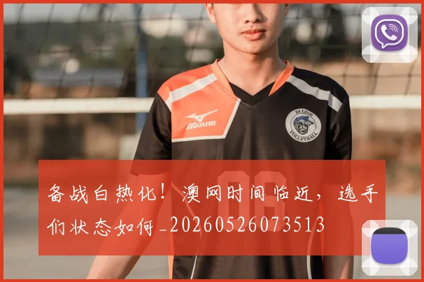 备战白热化！澳网时间临近，选手们状态如何_20260526073513