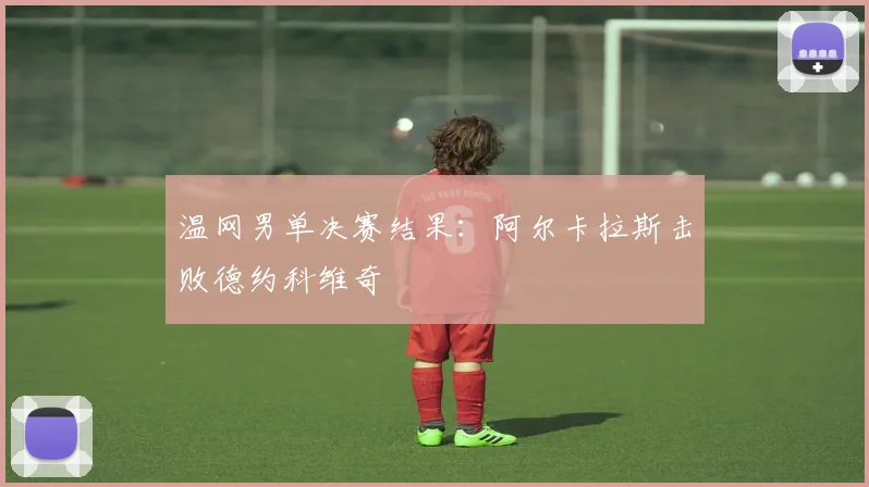 温网男单决赛结果：阿尔卡拉斯击败德约科维奇