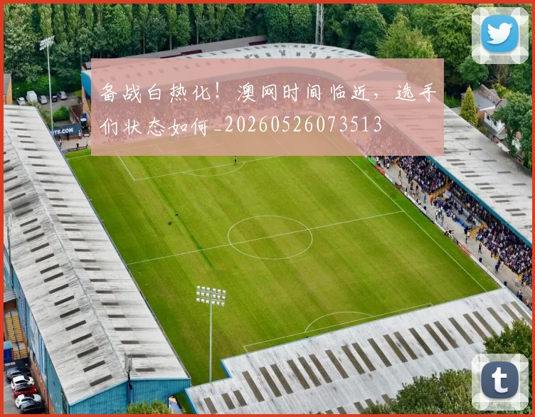 备战白热化！澳网时间临近，选手们状态如何_20260526073513