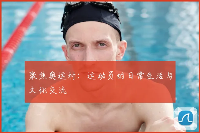聚焦奥运村：运动员的日常生活与文化交流