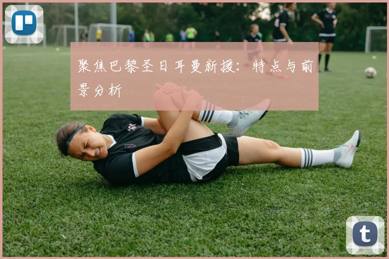 聚焦巴黎圣日耳曼新援：特点与前景分析