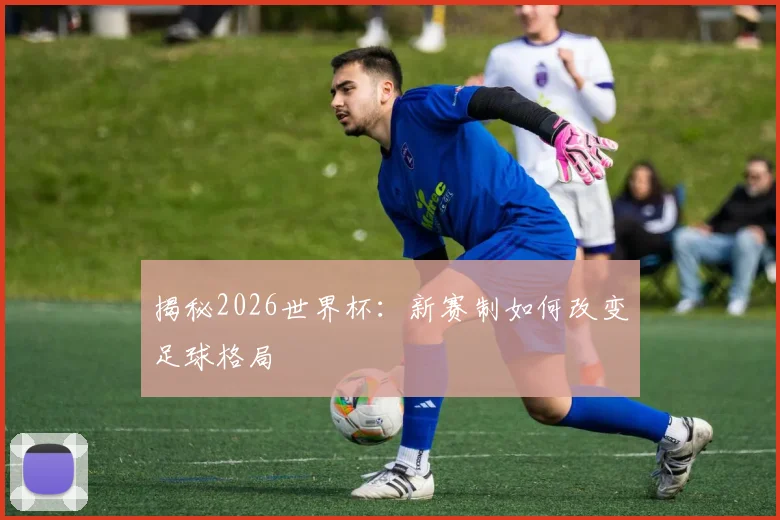 揭秘2026世界杯：新赛制如何改变足球格局