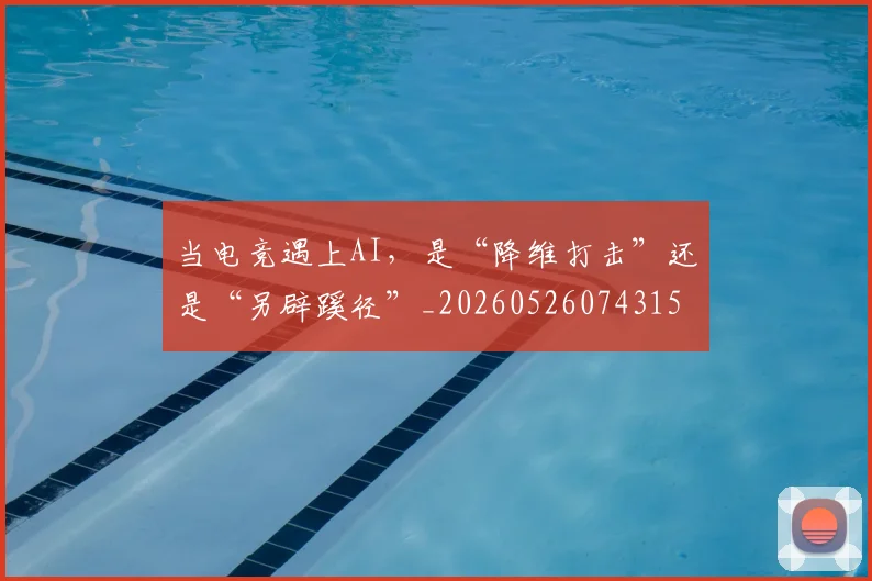 当电竞遇上AI，是“降维打击”还是“另辟蹊径”_20260526074315