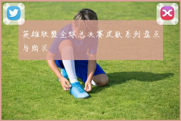 英雄联盟全球总决赛皮肤系列盘点与购买