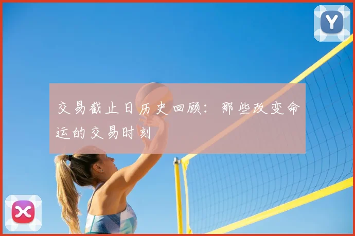 交易截止日历史回顾:那些改变命运的交易时刻