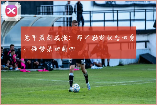 意甲最新战报:那不勒斯状态回勇,强势杀回前四