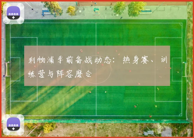 利物浦季前备战动态:热身赛、训练营与阵容磨合