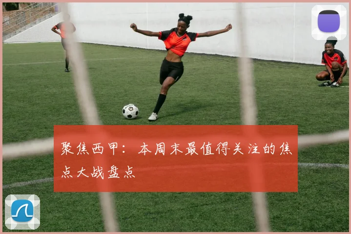 聚焦西甲：本周末最值得关注的焦点大战盘点