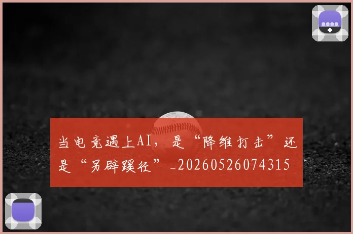 当电竞遇上AI,是“降维打击”还是“另辟蹊径”_20260526074315