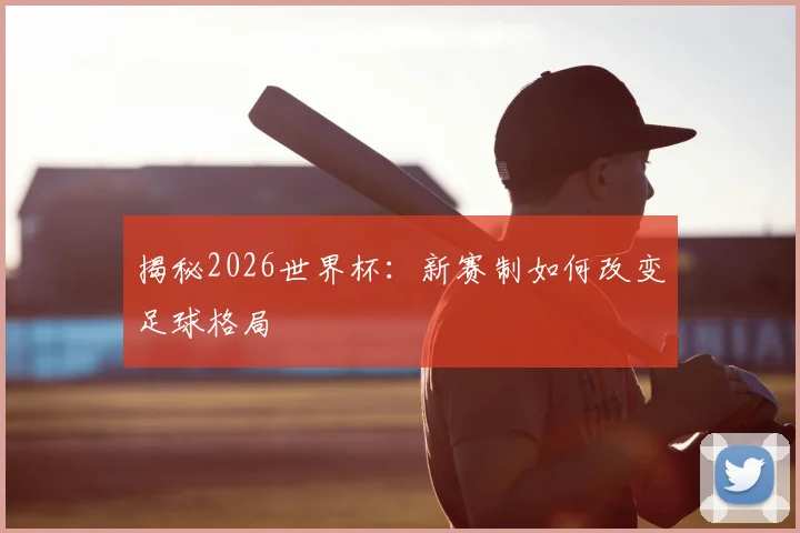 揭秘2026世界杯：新赛制如何改变足球格局