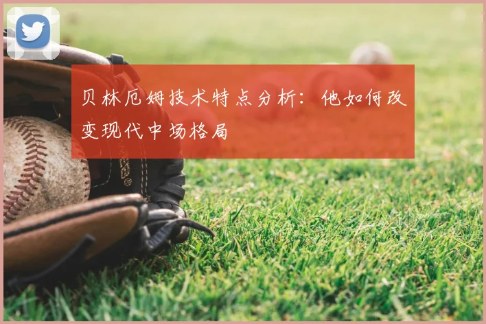 贝林厄姆技术特点分析:他如何改变现代中场格局