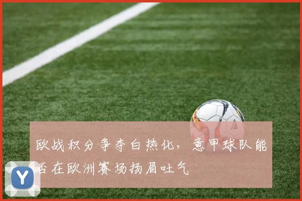 欧战积分争夺白热化,意甲球队能否在欧洲赛场扬眉吐气
