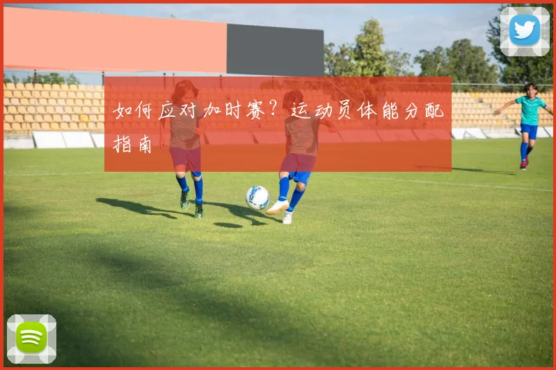 如何应对加时赛？运动员体能分配指南