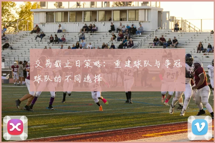 交易截止日策略:重建球队与争冠球队的不同选择
