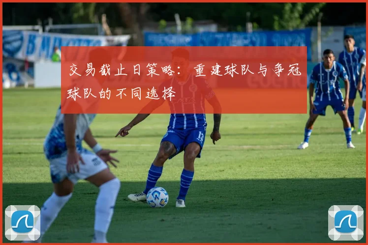 交易截止日策略:重建球队与争冠球队的不同选择