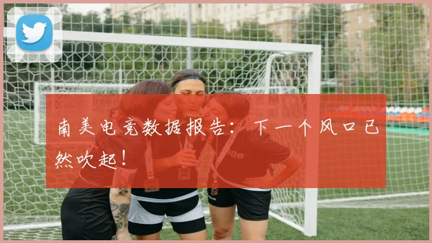 南美电竞数据报告:下一个风口已然吹起!