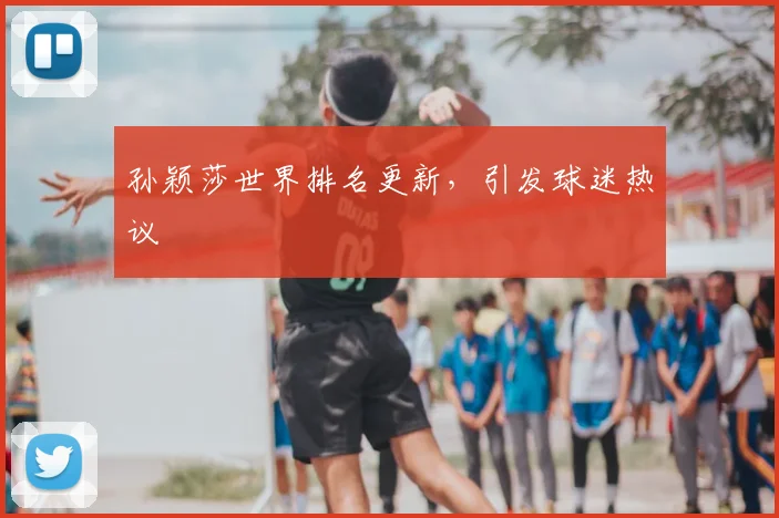 孙颖莎世界排名更新,引发球迷热议